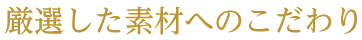 厳選した素材へのこだわり